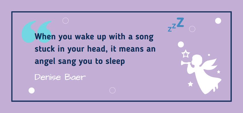 When you wake up with a song stuck in your head, it means an angel sang you to sleep. Quote from Denise Baer.